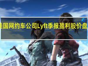美国网约车公司Lyft季报盈利股价盘后涨13%