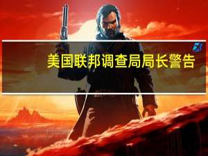 美国联邦调查局局长警告：针对美国人的恐袭威胁上升到“全新水平”