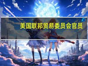 美国联邦贸易委员会（FTC）官员：将聘用至少一位儿童心理领域专家来协助编制互联网监管新规