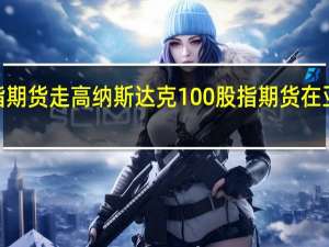 美国股指期货走高纳斯达克100股指期货在亚市盘初上涨0.2%