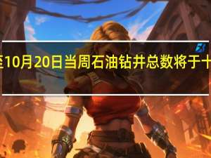 美国至10月20日当周石油钻井总数将于十分钟后公布