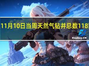 美国至11月10日当周天然气钻井总数 118口前值118口