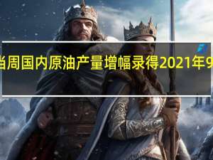 美国至8月4日当周国内原油产量增幅录得2021年9月24日当周以来最大