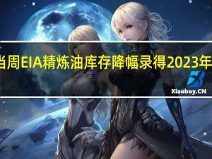 美国至8月4日当周EIA精炼油库存降幅录得2023年5月5日当周以来最大
