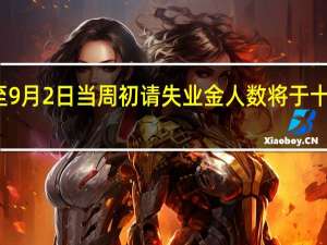 美国至9月2日当周初请失业金人数将于十分钟后公布