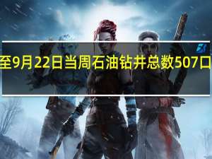 美国至9月22日当周石油钻井总数 507口前值515口
