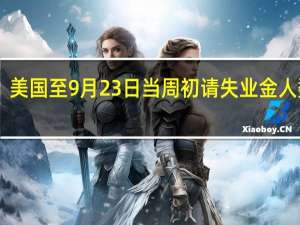 美国至9月23日当周初请失业金人数 20.4万人预期21.5万人前值20.1万人