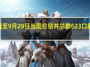 美国至9月29日当周总钻井总数 623口前值630口