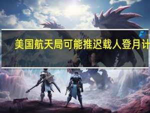 美国航天局可能推迟载人登月计划