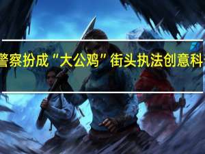 美国警察扮成“大公鸡”街头执法 创意科普交通安全