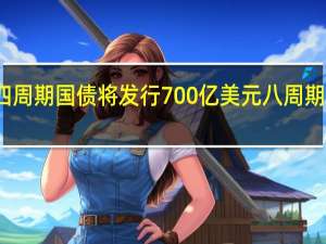 美国财政部将发行800亿美元四周期国债将发行700亿美元八周期国债将发行500亿美元四个月期国债