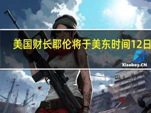 美国财长耶伦将于美东时间12日13:00（北京时间13日凌晨2:00）主持亚太经合组织（APEC）财长非正式会议