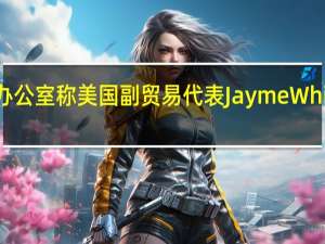 美国贸易代表办公室 （USTR）称美国副贸易代表Jayme White将于11月1日离任