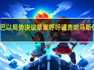 美国起草涉巴以局势决议草案呼吁谴责哈马斯 但没呼吁停火内容