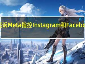 美国超40州起诉Meta指控Instagram和Facebook利用青少年谋利