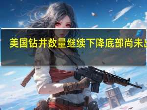美国钻井数量继续下降底部尚未出现
