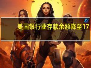 美国银行业存款余额降至17.264万亿美元上周为17.373万亿美元
