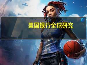 美国银行全球研究：预计美联储最后一次加息将在12月而非11月加息幅度为25个基点