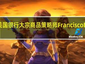 美国银行大宗商品策略师Francisco Blanch：随着油价上涨沙特和欧佩克+将会谨慎行事