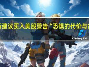 美国银行建议买入美股 警告“恐惧的代价与贪婪一样高昂”
