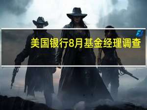 美国银行8月基金经理调查：出现自2022年4月以来最小的股票减持