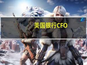美国银行CFO：预计由于新规定将需要1950亿美元的资本金