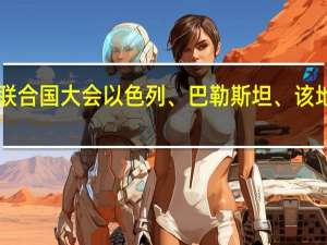 美国驻联合国特使告诉联合国大会以色列、巴勒斯坦、该地区和世界都面临“危险时刻”