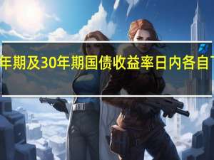 美国10年期及30年期国债收益率日内各自下跌10个基点