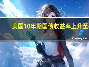 美国10年期国债收益率上升至4.689为2007年以来最高水平