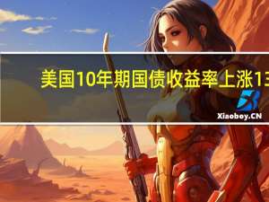 美国10年期国债收益率上涨13.20个基点至4.640%