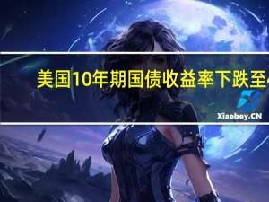 美国10年期国债收益率下跌至4.43%创下两个月来的新低