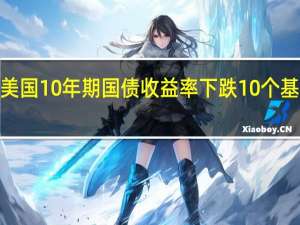 美国10年期国债收益率下跌10个基点至4.59%