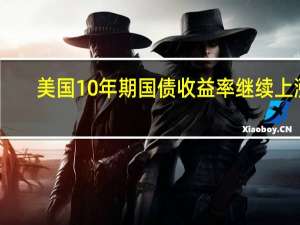 美国10年期国债收益率继续上涨