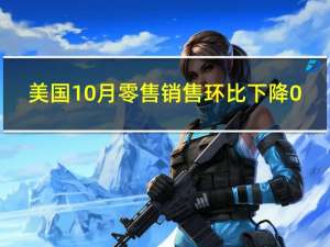 美国10月零售销售环比下降0.1% 到底什么情况嘞