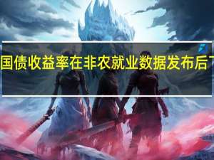 美国3至7年期国债收益率在非农就业数据发布后下跌了多达10个基点