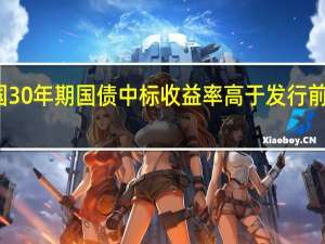 美国30年期国债中标收益率高于发行前交易水平