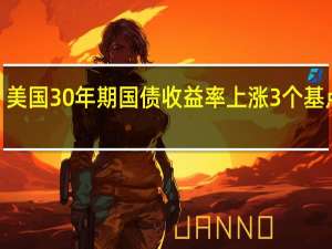 美国30年期国债收益率上涨3个基点至4.47为2011年以来最高