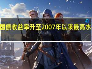 美国30年期国债收益率升至2007年以来最高水平 到底什么情况嘞