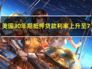 美国30年期抵押贷款利率上升至7.09为2002年以来最高水平