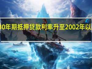 美国30年期抵押贷款利率升至2002年以来最高水平