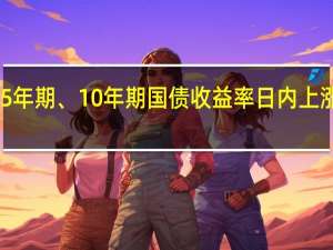 美国5年期、10年期国债收益率日内上涨10个基点