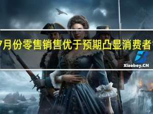 美国7月份零售销售优于预期凸显消费者需求有韧性
