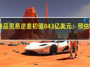 美国8月份商品贸易逆差初值843亿美元；预估为逆差914亿美元