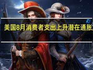 美国8月消费者支出上升潜在通胀放缓