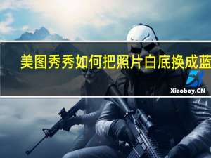 美图秀秀如何把照片白底换成蓝底（如何使用美图秀秀把蓝底照片换白底）