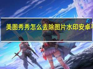 美图秀秀怎么去除图片水印安卓手机（美图秀秀怎么去除图片水印）