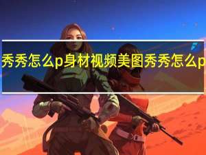 美图秀秀怎么p身材视频 美图秀秀怎么ps合成照片