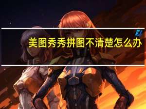 美图秀秀拼图不清楚怎么办（美图秀秀拼图后不清晰怎么办）