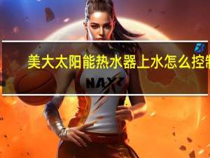 美大太阳能热水器上水怎么控制（美大太阳能热水器）