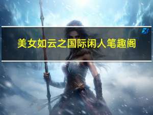 美女如云之国际闲人笔趣阁（无限之美女如云）